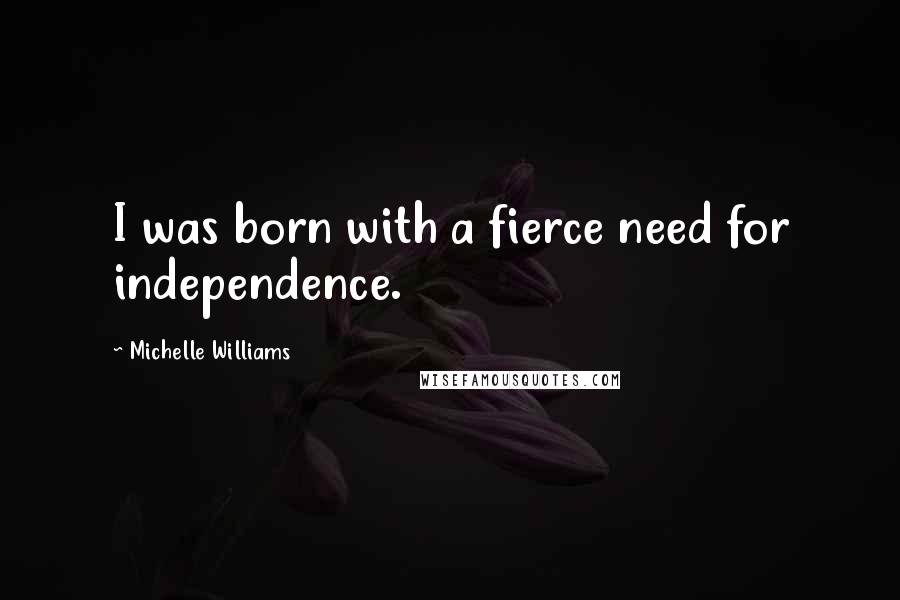 Michelle Williams Quotes: I was born with a fierce need for independence.