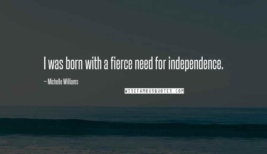 Michelle Williams Quotes: I was born with a fierce need for independence.