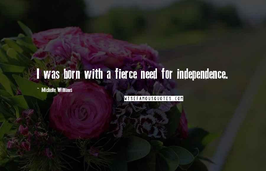 Michelle Williams Quotes: I was born with a fierce need for independence.