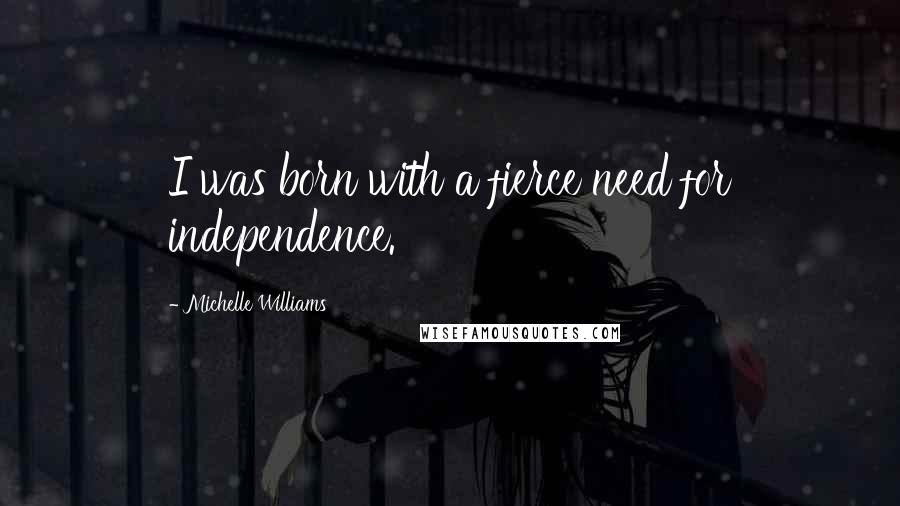 Michelle Williams Quotes: I was born with a fierce need for independence.