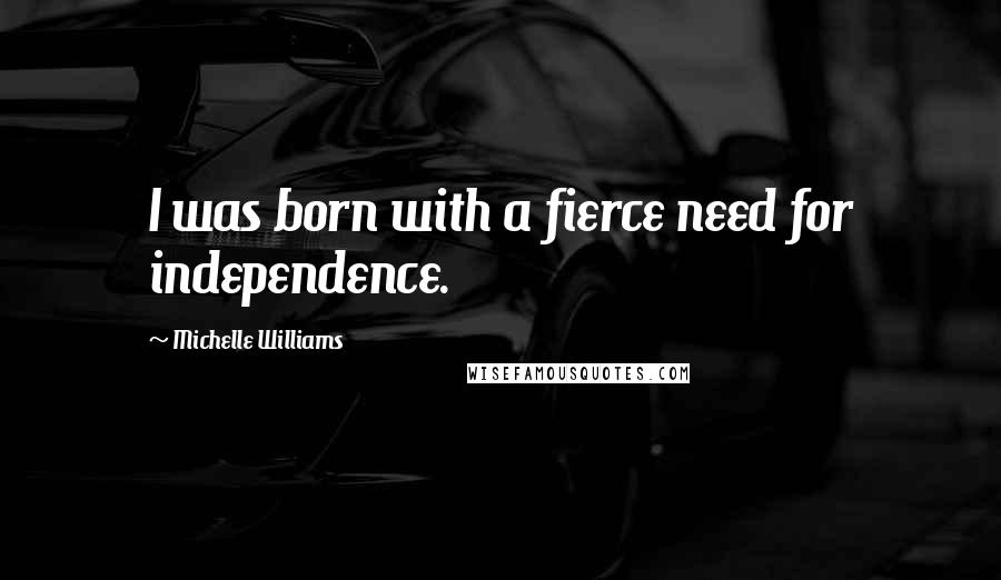 Michelle Williams Quotes: I was born with a fierce need for independence.