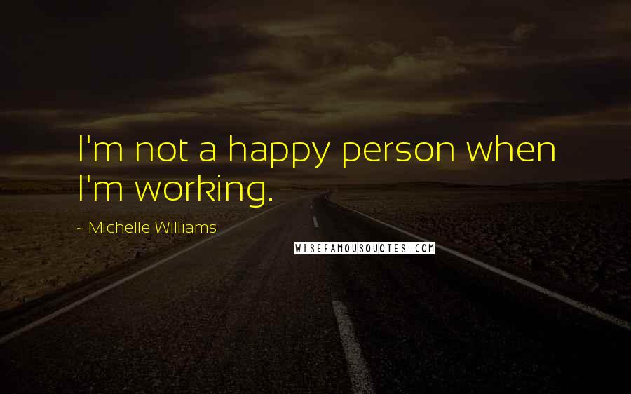 Michelle Williams Quotes: I'm not a happy person when I'm working.