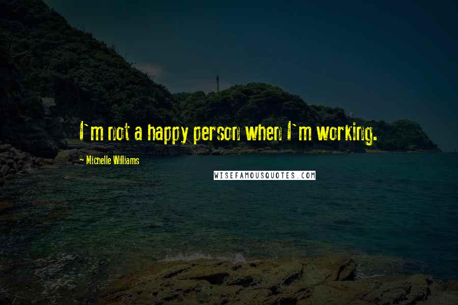 Michelle Williams Quotes: I'm not a happy person when I'm working.