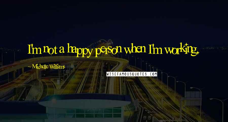 Michelle Williams Quotes: I'm not a happy person when I'm working.