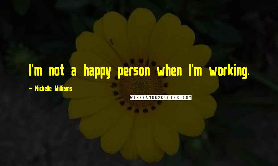 Michelle Williams Quotes: I'm not a happy person when I'm working.