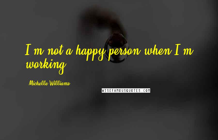 Michelle Williams Quotes: I'm not a happy person when I'm working.