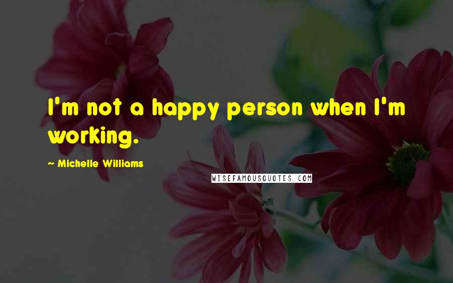 Michelle Williams Quotes: I'm not a happy person when I'm working.