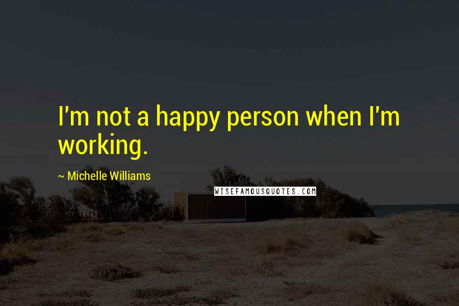 Michelle Williams Quotes: I'm not a happy person when I'm working.