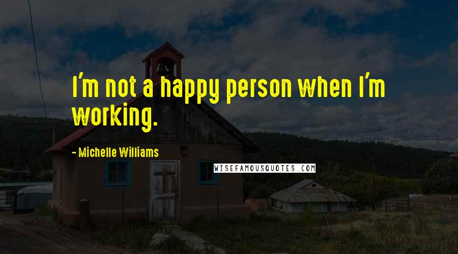 Michelle Williams Quotes: I'm not a happy person when I'm working.