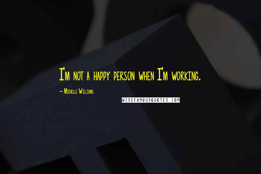 Michelle Williams Quotes: I'm not a happy person when I'm working.