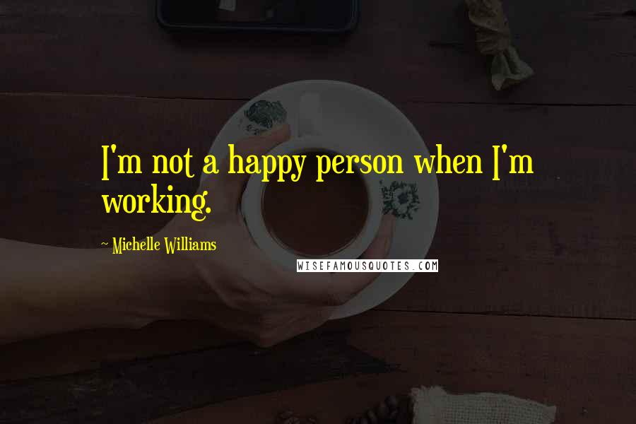 Michelle Williams Quotes: I'm not a happy person when I'm working.