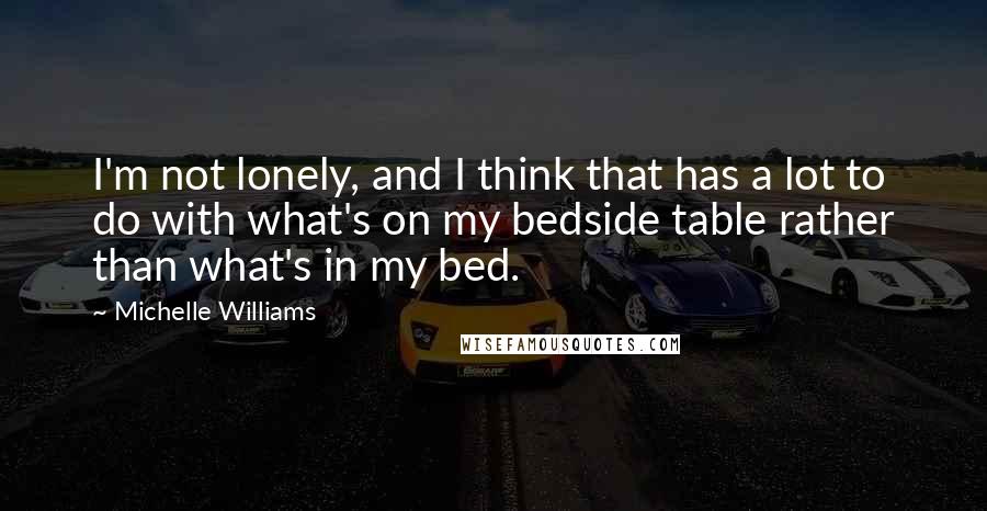 Michelle Williams Quotes: I'm not lonely, and I think that has a lot to do with what's on my bedside table rather than what's in my bed.