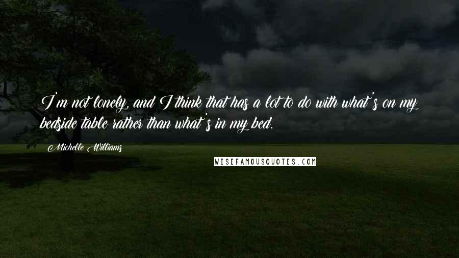 Michelle Williams Quotes: I'm not lonely, and I think that has a lot to do with what's on my bedside table rather than what's in my bed.