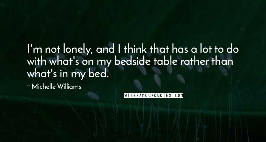 Michelle Williams Quotes: I'm not lonely, and I think that has a lot to do with what's on my bedside table rather than what's in my bed.