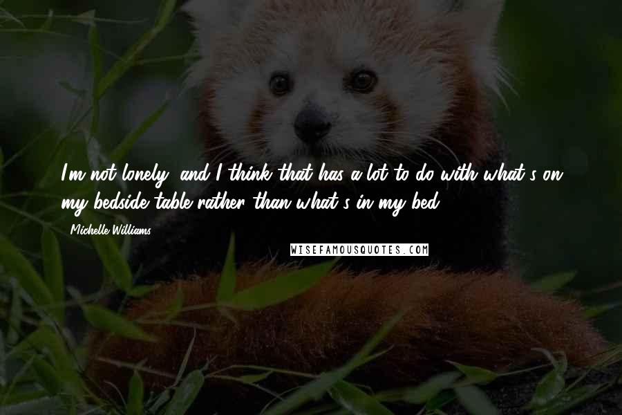 Michelle Williams Quotes: I'm not lonely, and I think that has a lot to do with what's on my bedside table rather than what's in my bed.