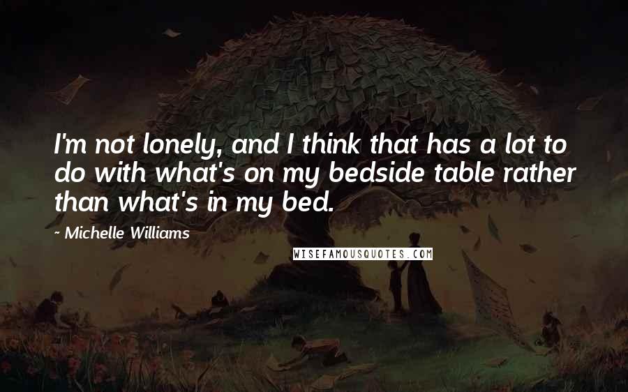 Michelle Williams Quotes: I'm not lonely, and I think that has a lot to do with what's on my bedside table rather than what's in my bed.