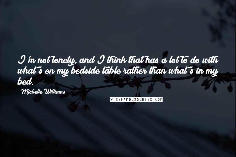 Michelle Williams Quotes: I'm not lonely, and I think that has a lot to do with what's on my bedside table rather than what's in my bed.