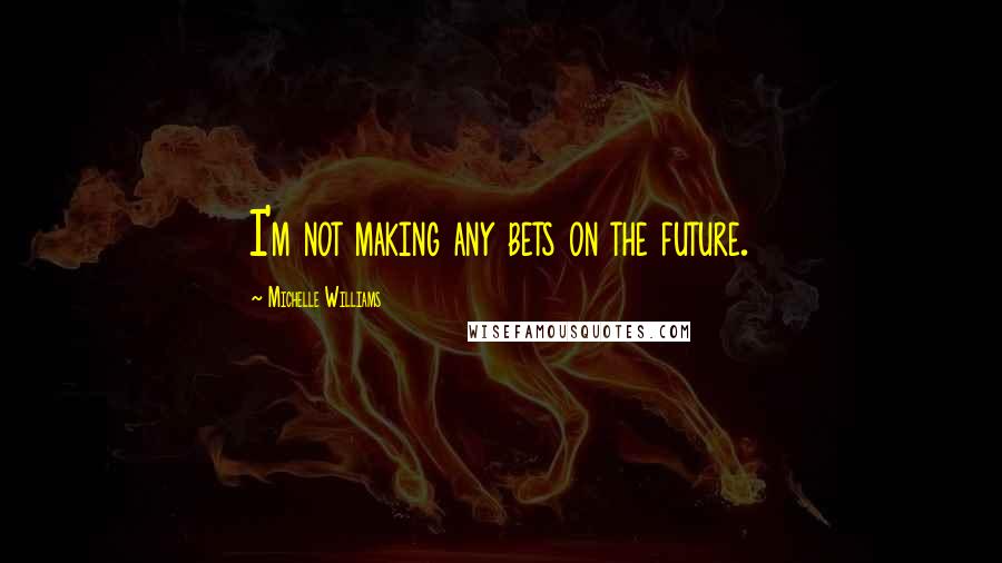 Michelle Williams Quotes: I'm not making any bets on the future.