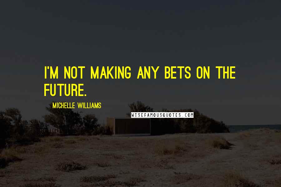 Michelle Williams Quotes: I'm not making any bets on the future.