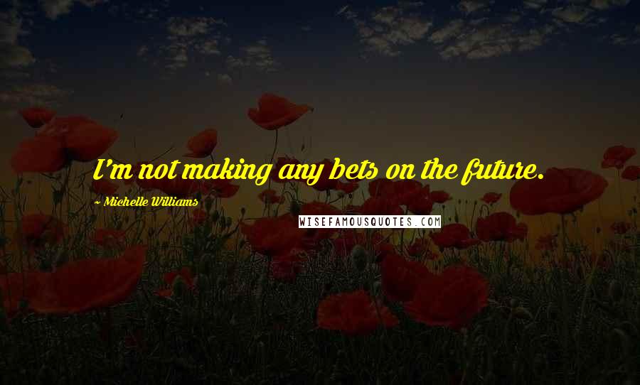 Michelle Williams Quotes: I'm not making any bets on the future.