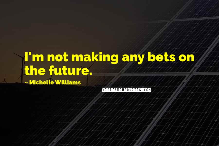 Michelle Williams Quotes: I'm not making any bets on the future.