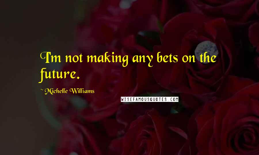 Michelle Williams Quotes: I'm not making any bets on the future.
