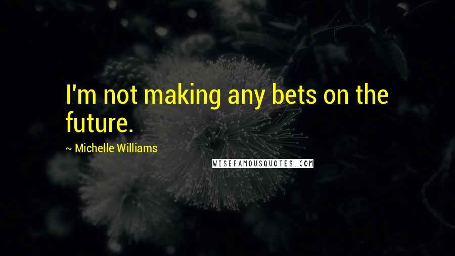 Michelle Williams Quotes: I'm not making any bets on the future.