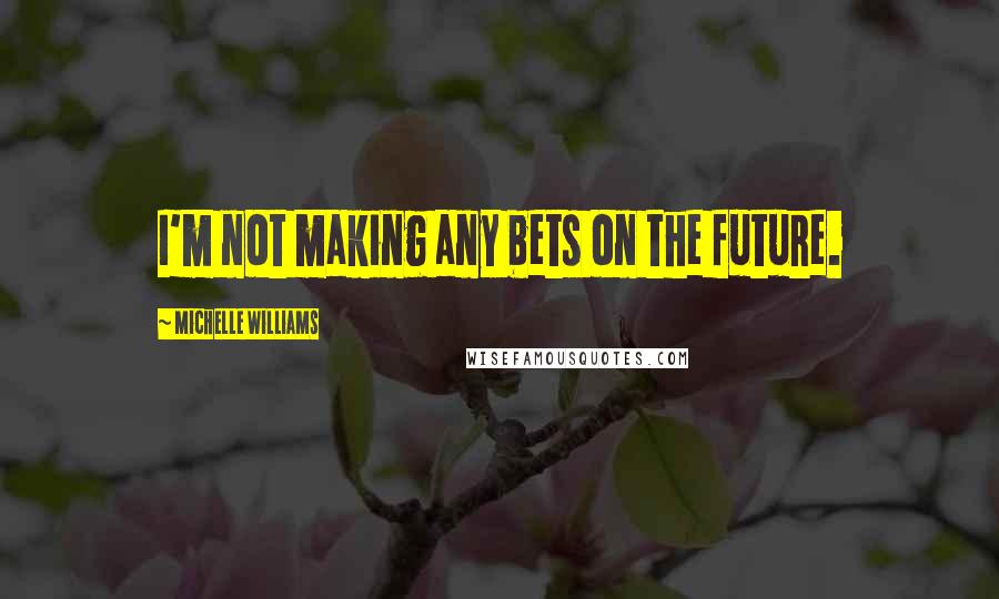 Michelle Williams Quotes: I'm not making any bets on the future.