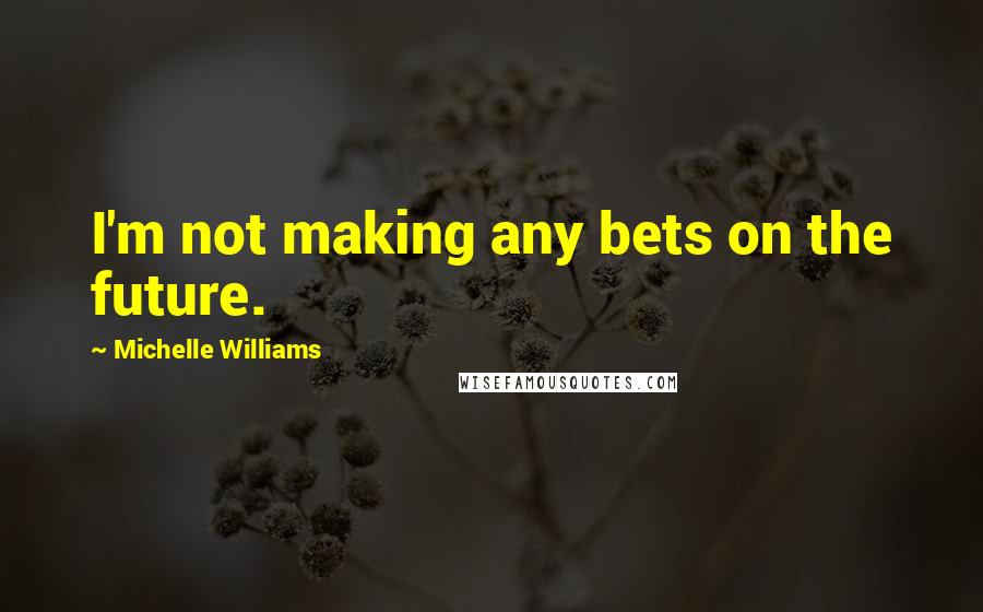 Michelle Williams Quotes: I'm not making any bets on the future.