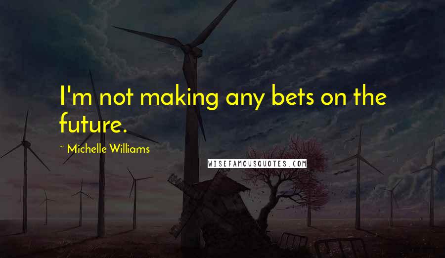 Michelle Williams Quotes: I'm not making any bets on the future.