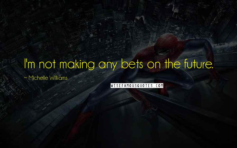 Michelle Williams Quotes: I'm not making any bets on the future.