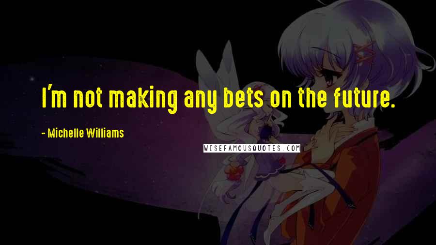 Michelle Williams Quotes: I'm not making any bets on the future.