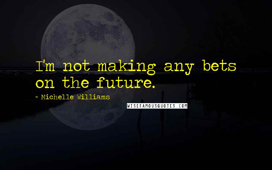 Michelle Williams Quotes: I'm not making any bets on the future.