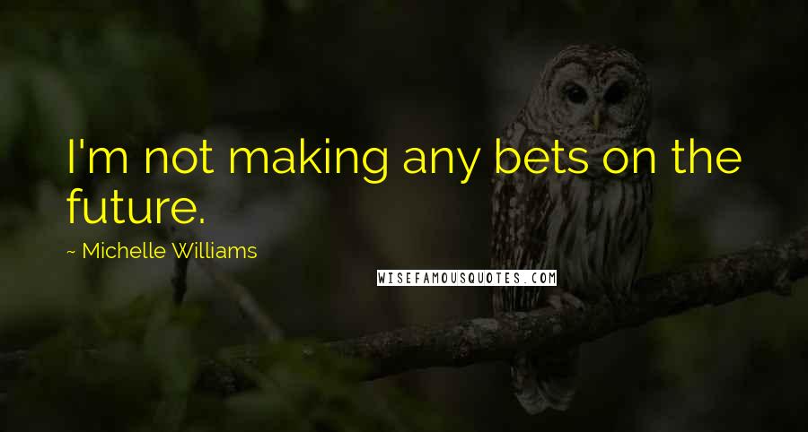 Michelle Williams Quotes: I'm not making any bets on the future.