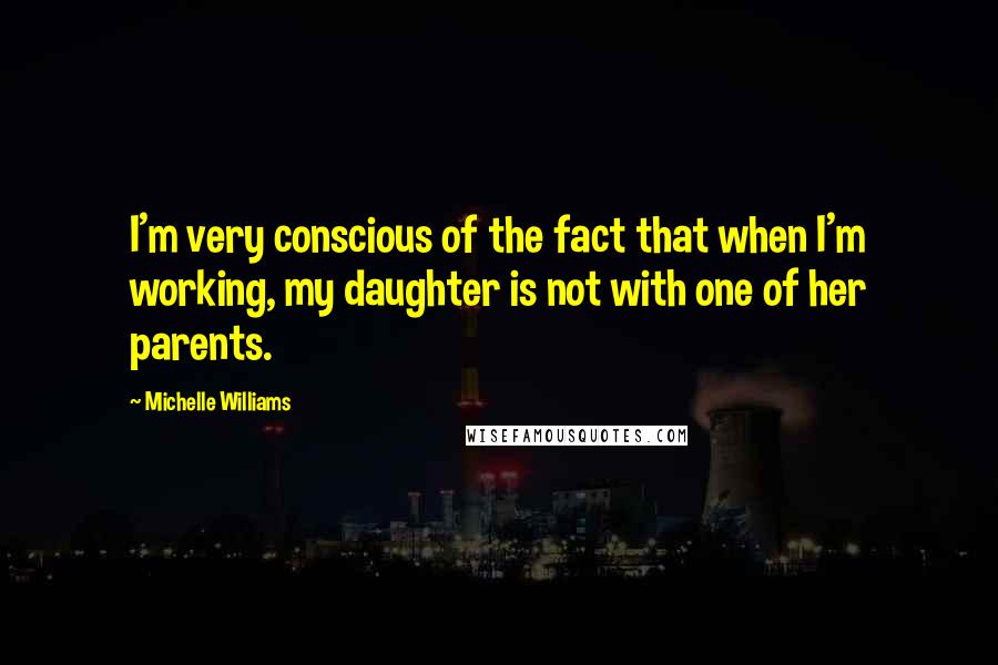 Michelle Williams Quotes: I'm very conscious of the fact that when I'm working, my daughter is not with one of her parents.