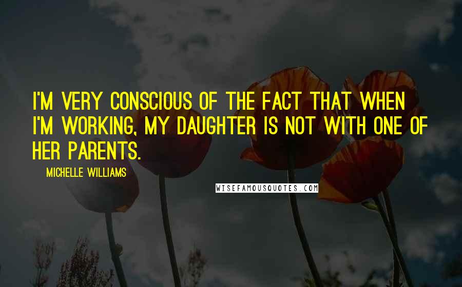 Michelle Williams Quotes: I'm very conscious of the fact that when I'm working, my daughter is not with one of her parents.