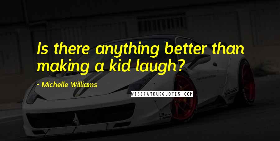 Michelle Williams Quotes: Is there anything better than making a kid laugh?