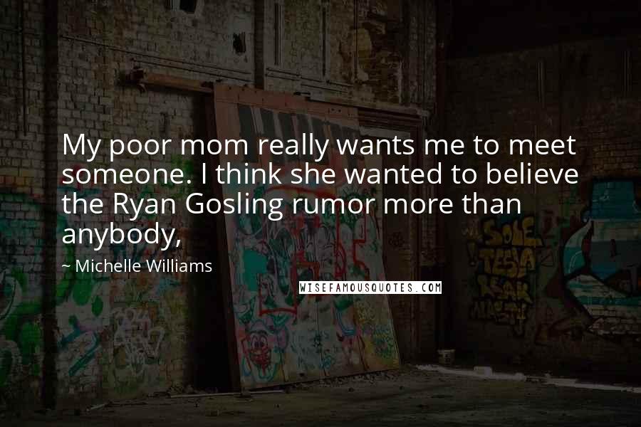 Michelle Williams Quotes: My poor mom really wants me to meet someone. I think she wanted to believe the Ryan Gosling rumor more than anybody,