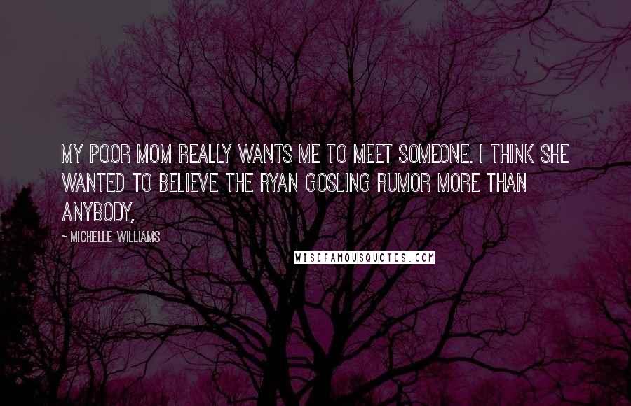 Michelle Williams Quotes: My poor mom really wants me to meet someone. I think she wanted to believe the Ryan Gosling rumor more than anybody,