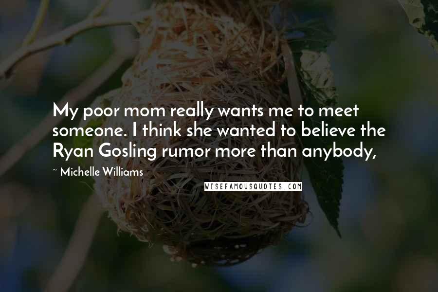 Michelle Williams Quotes: My poor mom really wants me to meet someone. I think she wanted to believe the Ryan Gosling rumor more than anybody,