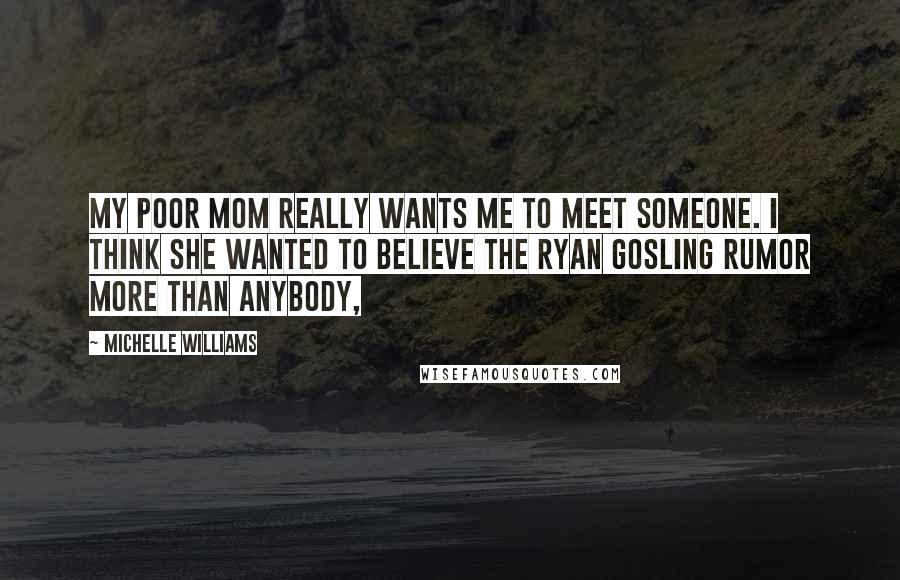 Michelle Williams Quotes: My poor mom really wants me to meet someone. I think she wanted to believe the Ryan Gosling rumor more than anybody,
