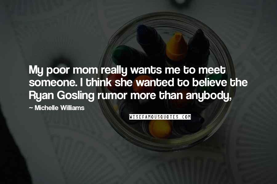 Michelle Williams Quotes: My poor mom really wants me to meet someone. I think she wanted to believe the Ryan Gosling rumor more than anybody,