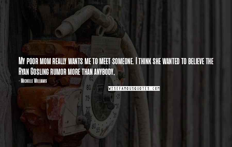 Michelle Williams Quotes: My poor mom really wants me to meet someone. I think she wanted to believe the Ryan Gosling rumor more than anybody,