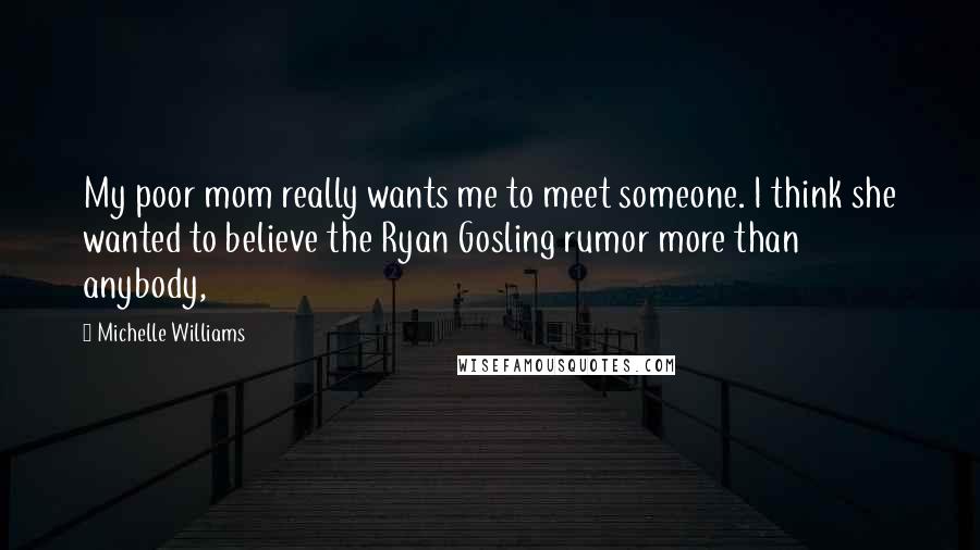 Michelle Williams Quotes: My poor mom really wants me to meet someone. I think she wanted to believe the Ryan Gosling rumor more than anybody,