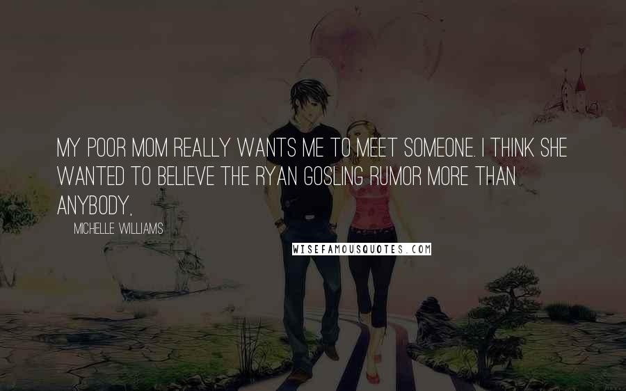 Michelle Williams Quotes: My poor mom really wants me to meet someone. I think she wanted to believe the Ryan Gosling rumor more than anybody,