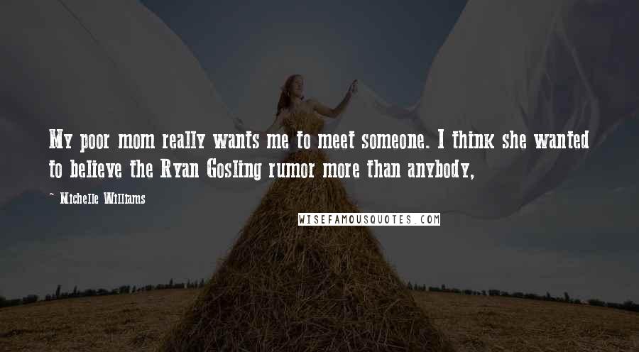 Michelle Williams Quotes: My poor mom really wants me to meet someone. I think she wanted to believe the Ryan Gosling rumor more than anybody,