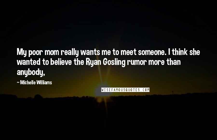 Michelle Williams Quotes: My poor mom really wants me to meet someone. I think she wanted to believe the Ryan Gosling rumor more than anybody,