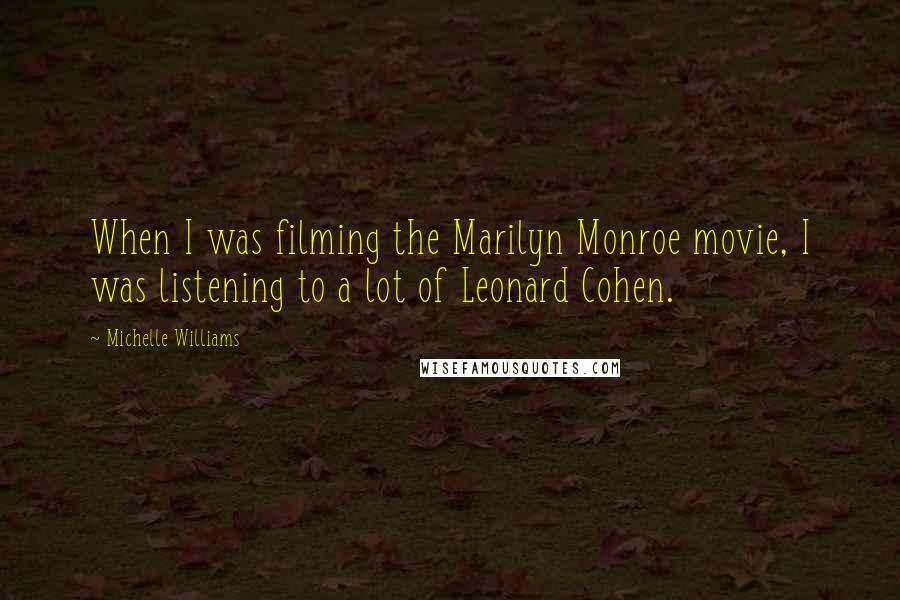 Michelle Williams Quotes: When I was filming the Marilyn Monroe movie, I was listening to a lot of Leonard Cohen.
