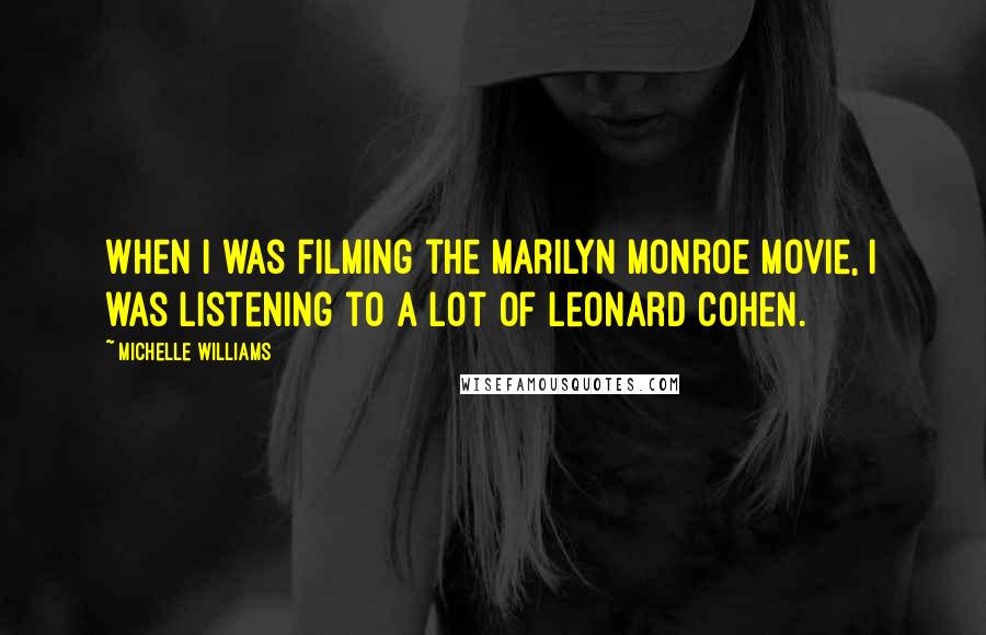 Michelle Williams Quotes: When I was filming the Marilyn Monroe movie, I was listening to a lot of Leonard Cohen.