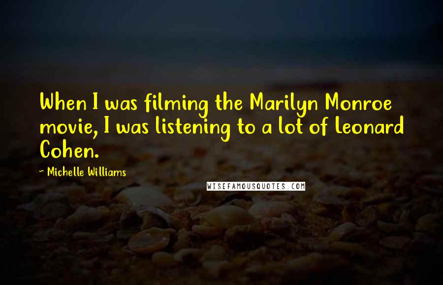 Michelle Williams Quotes: When I was filming the Marilyn Monroe movie, I was listening to a lot of Leonard Cohen.
